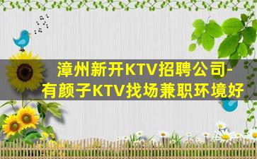 漳州新开KTV招聘公司-有颜子KTV找场兼职环境好